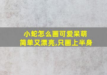 小蛇怎么画可爱呆萌 简单又漂亮,只画上半身